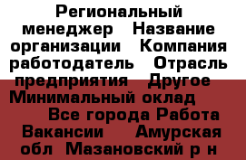 Региональный менеджер › Название организации ­ Компания-работодатель › Отрасль предприятия ­ Другое › Минимальный оклад ­ 40 000 - Все города Работа » Вакансии   . Амурская обл.,Мазановский р-н